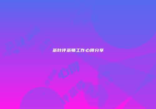 茶叶评茶师工作心得分享