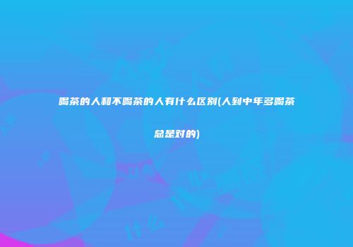 喝茶的人和不喝茶的人有什么区别(人到中年多喝茶总是对的)