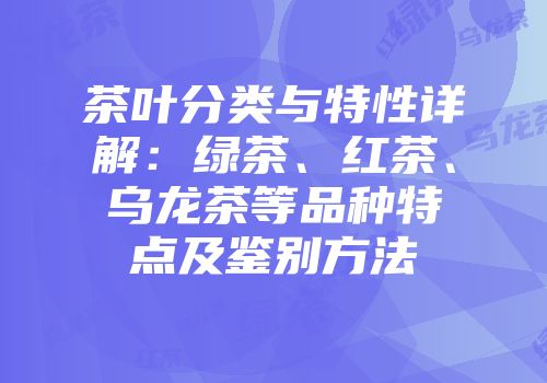茶叶分类与特性详解：绿茶、红茶、乌龙茶等品种特点及鉴别方法
