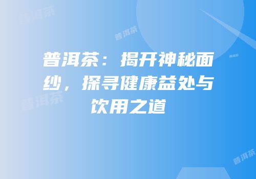 普洱茶：揭开神秘面纱，探寻健康益处与饮用之道