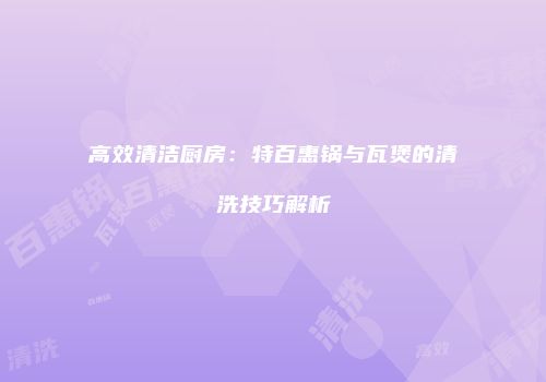高效清洁厨房：特百惠锅与瓦煲的清洗技巧解析
