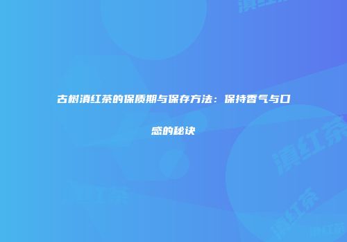 古树滇红茶的保质期与保存方法：保持香气与口感的秘诀