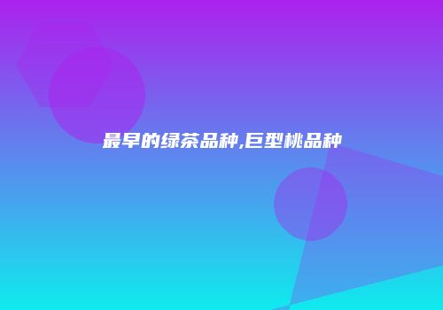最早的绿茶品种,巨型桃品种