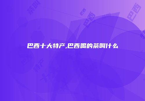 巴西十大特产,巴西喝的茶叫什么