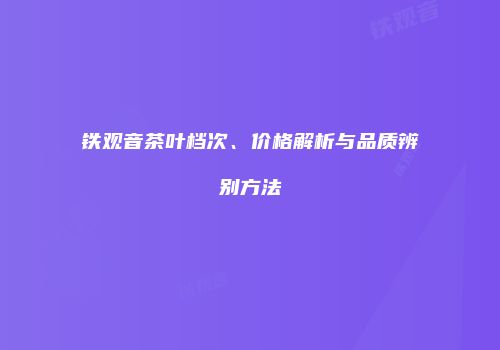 铁观音茶叶档次、价格解析与品质辨别方法