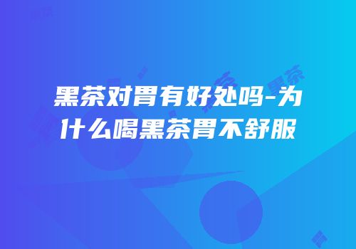 黑茶对胃有好处吗-为什么喝黑茶胃不舒服