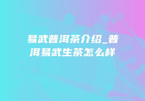 易武普洱茶介绍_普洱易武生茶怎么样