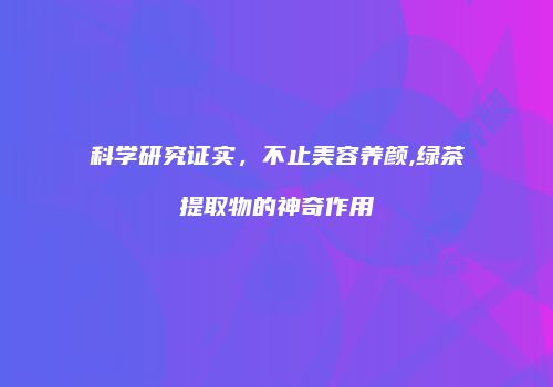 科学研究证实，不止美容养颜,绿茶提取物的神奇作用