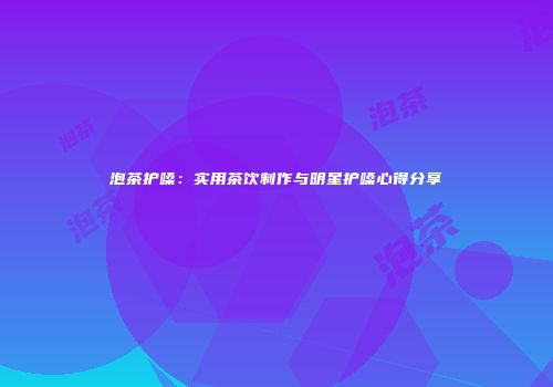 泡茶护嗓：实用茶饮制作与明星护嗓心得分享