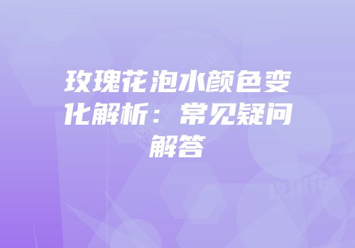 玫瑰花泡水颜色变化解析：常见疑问解答