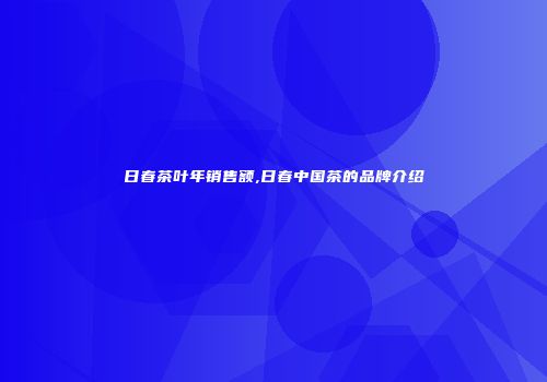 日春茶叶年销售额,日春中国茶的品牌介绍