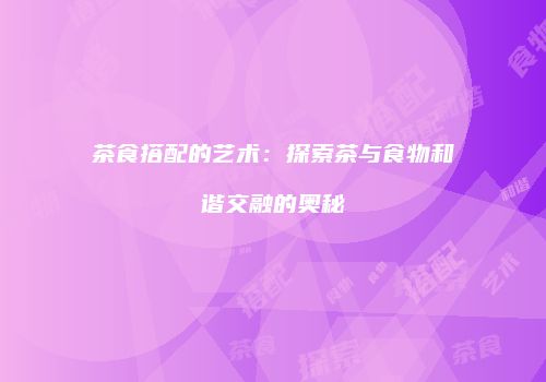 茶食搭配的艺术：探索茶与食物和谐交融的奥秘