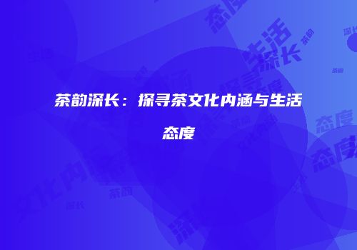 茶韵深长：探寻茶文化内涵与生活态度