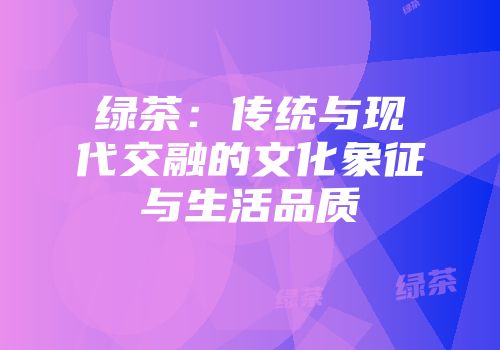绿茶：传统与现代交融的文化象征与生活品质