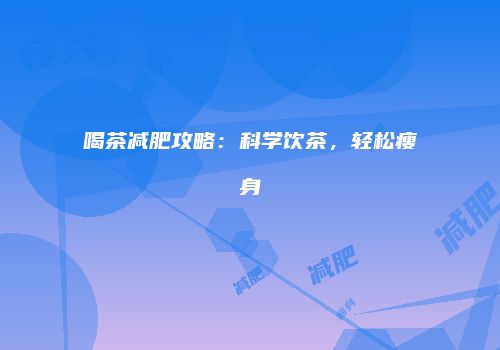 喝茶减肥攻略：科学饮茶，轻松瘦身