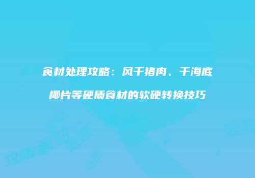 食材处理攻略：风干猪肉、干海底椰片等硬质食材的软硬转换技巧