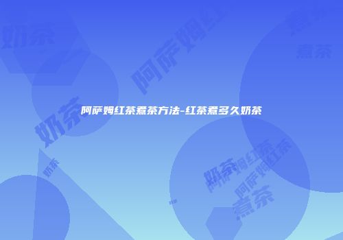 阿萨姆红茶煮茶方法-红茶煮多久奶茶