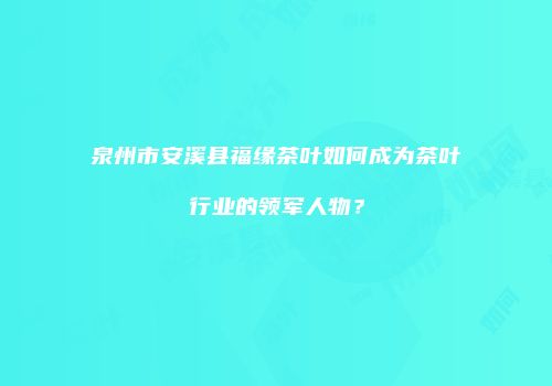 泉州市安溪县福缘茶叶如何成为茶叶行业的领军人物？