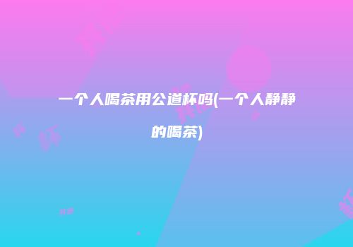 一个人喝茶用公道杯吗(一个人静静的喝茶)