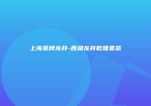 上海贡牌龙井-西湖龙井乾隆贡茶