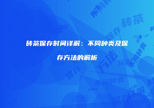 砖茶保存时间详解：不同种类及保存方法的解析