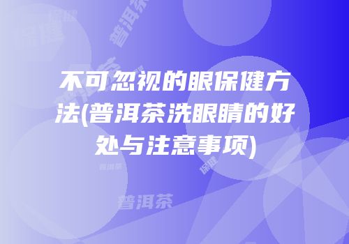 不可忽视的眼保健方法(普洱茶洗眼睛的好处与注意事项)