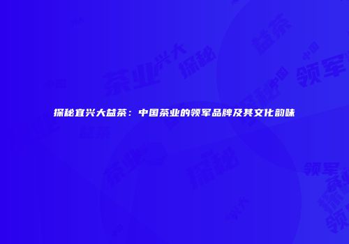 探秘宜兴大益茶：中国茶业的领军品牌及其文化韵味
