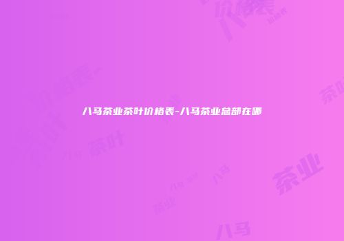 八马茶业茶叶价格表-八马茶业总部在哪
