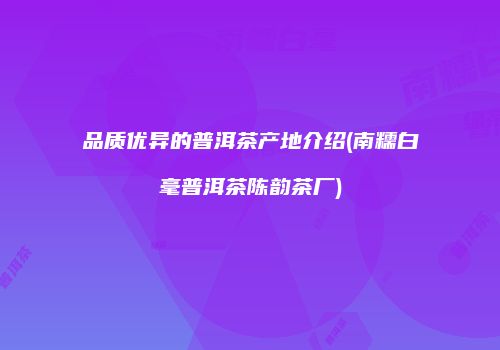 品质优异的普洱茶产地介绍(南糯白毫普洱茶陈韵茶厂)