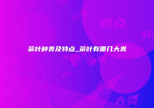 茶叶种类及特点_茶叶有哪几大类