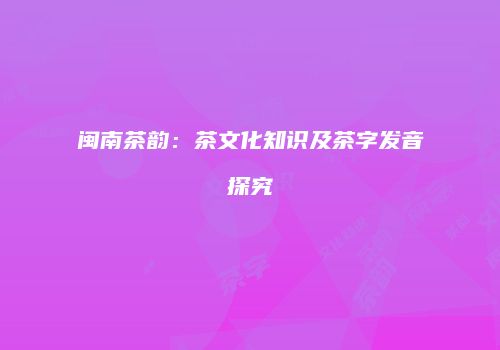 闽南茶韵：茶文化知识及茶字发音探究