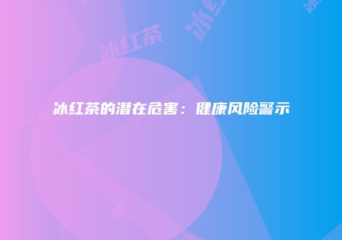 冰红茶的潜在危害：健康风险警示
