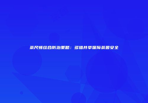 茶尺蠖综合防治策略：多措并举保障茶园安全