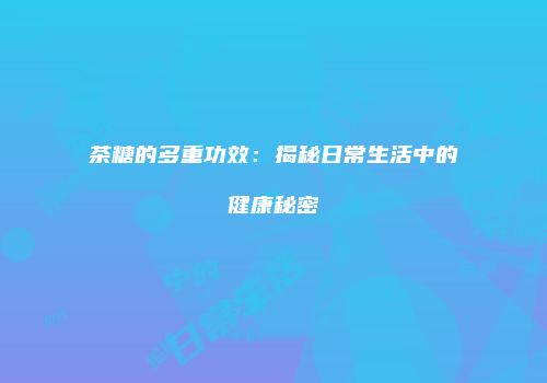 茶糖的多重功效：揭秘日常生活中的健康秘密