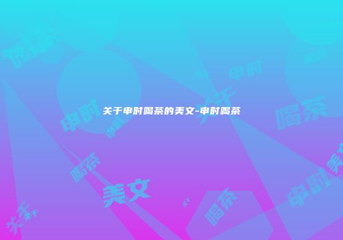 关于申时喝茶的美文-申时喝茶