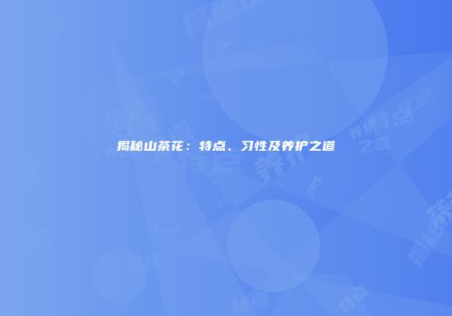 揭秘山茶花：特点、习性及养护之道