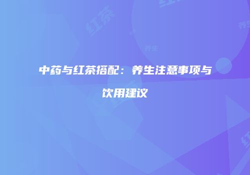 中药与红茶搭配：养生注意事项与饮用建议
