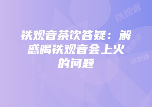 铁观音茶饮答疑：解惑喝铁观音会上火的问题