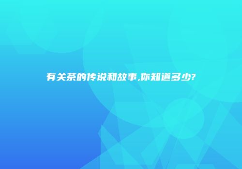有关茶的传说和故事,你知道多少?