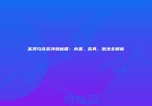 冻顶乌龙茶冲泡秘籍：水温、茶具、泡法全解析