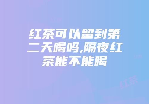 红茶可以留到第二天喝吗,隔夜红茶能不能喝