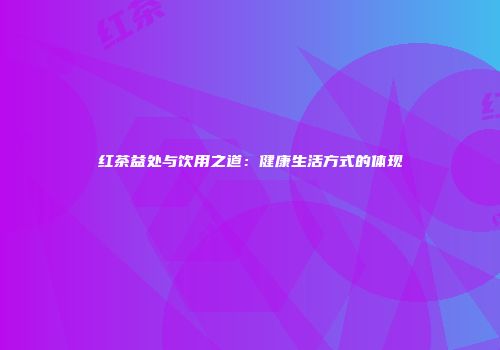 红茶益处与饮用之道：健康生活方式的体现