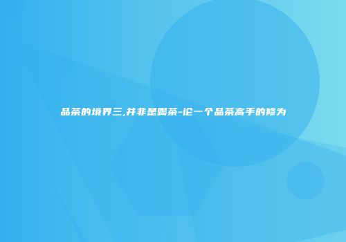 品茶的境界三,并非是喝茶-论一个品茶高手的修为