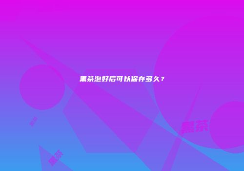 黑茶泡好后可以保存多久？