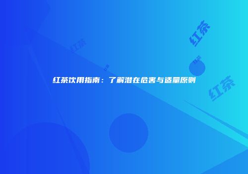 红茶饮用指南：了解潜在危害与适量原则