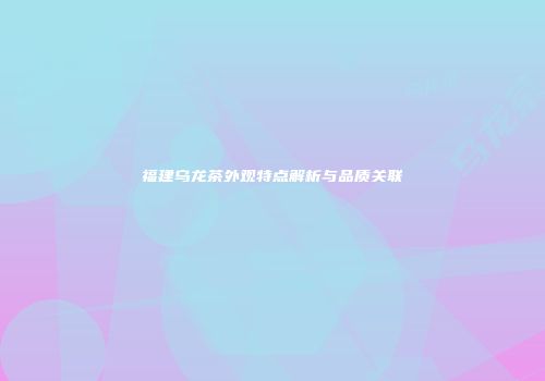福建乌龙茶外观特点解析与品质关联