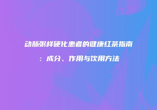 动脉粥样硬化患者的健康红茶指南：成分、作用与饮用方法