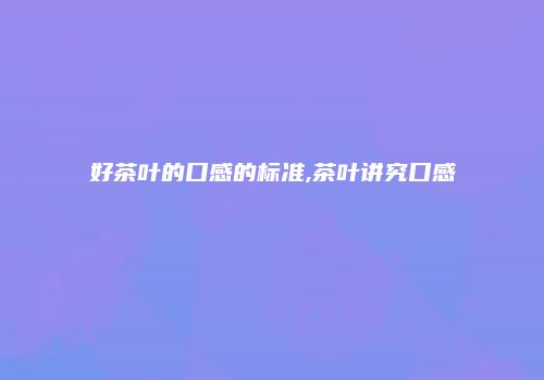 好茶叶的口感的标准,茶叶讲究口感