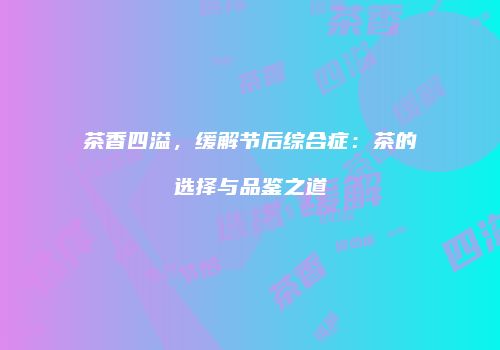 茶香四溢，缓解节后综合症：茶的选择与品鉴之道