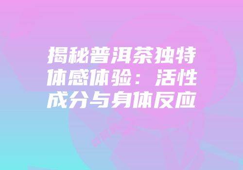 揭秘普洱茶独特体感体验：活性成分与身体反应